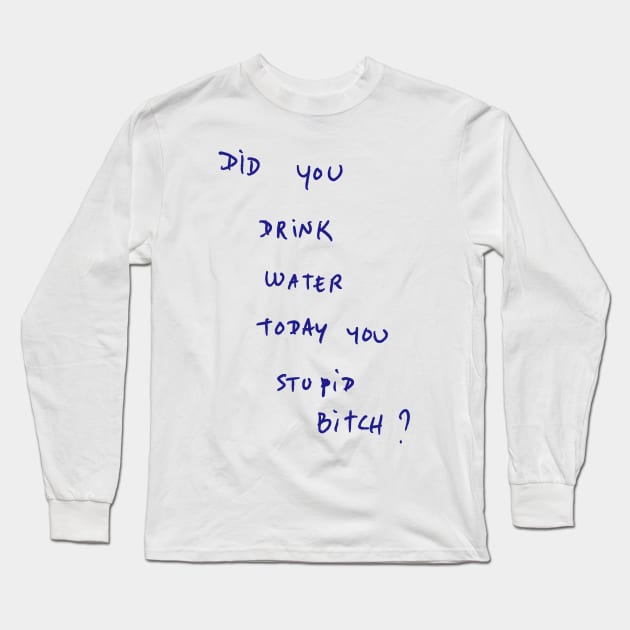 DID YOU DRINK WATER TODAY YOU STUPID Bitch ? Long Sleeve T-Shirt by bmron